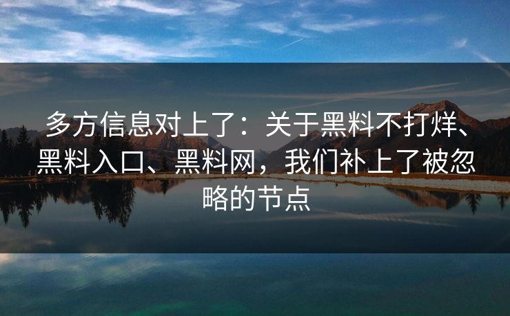 多方信息对上了：关于黑料不打烊、黑料入口、黑料网，我们补上了被忽略的节点
