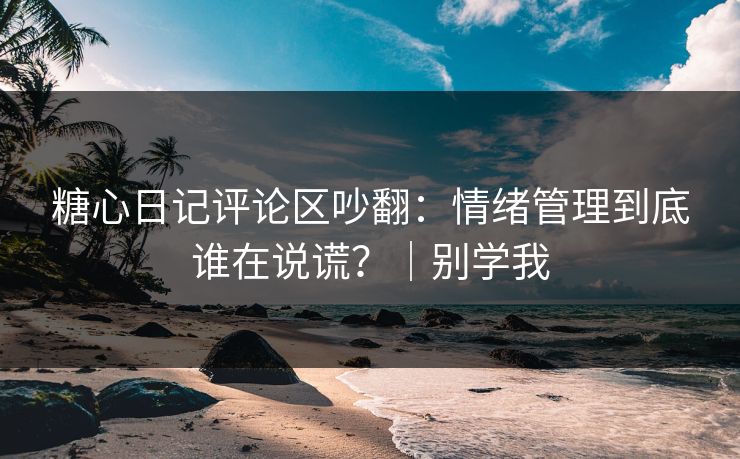 糖心日记评论区吵翻：情绪管理到底谁在说谎？｜别学我