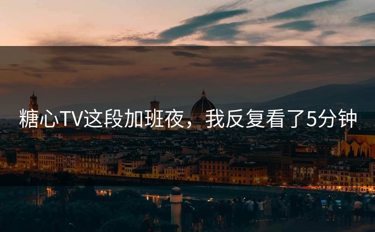 糖心TV这段加班夜，我反复看了5分钟
