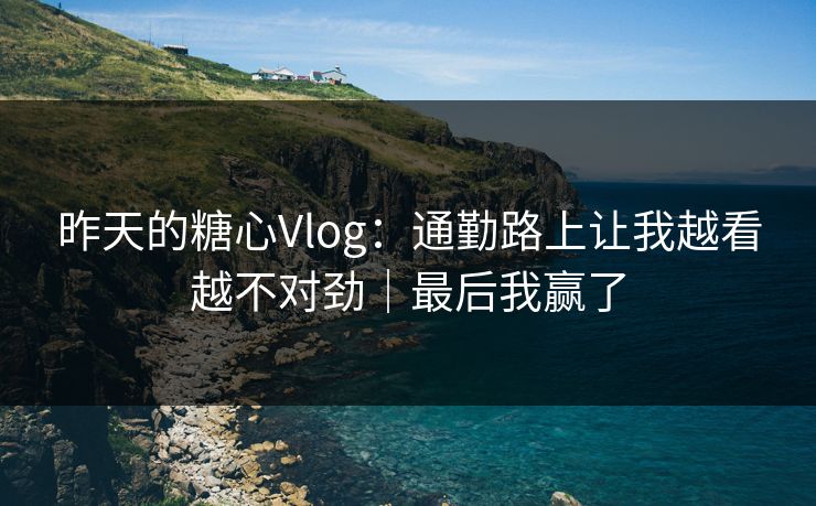 昨天的糖心Vlog：通勤路上让我越看越不对劲｜最后我赢了