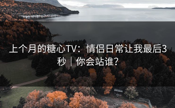 上个月的糖心TV：情侣日常让我最后3秒｜你会站谁？