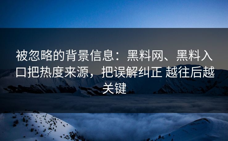 被忽略的背景信息：黑料网、黑料入口把热度来源，把误解纠正 越往后越关键