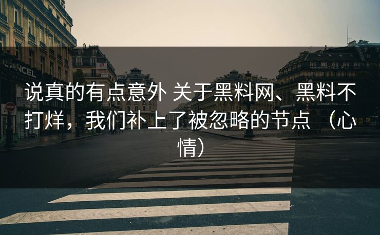 说真的有点意外 关于黑料网、黑料不打烊，我们补上了被忽略的节点 （心情）