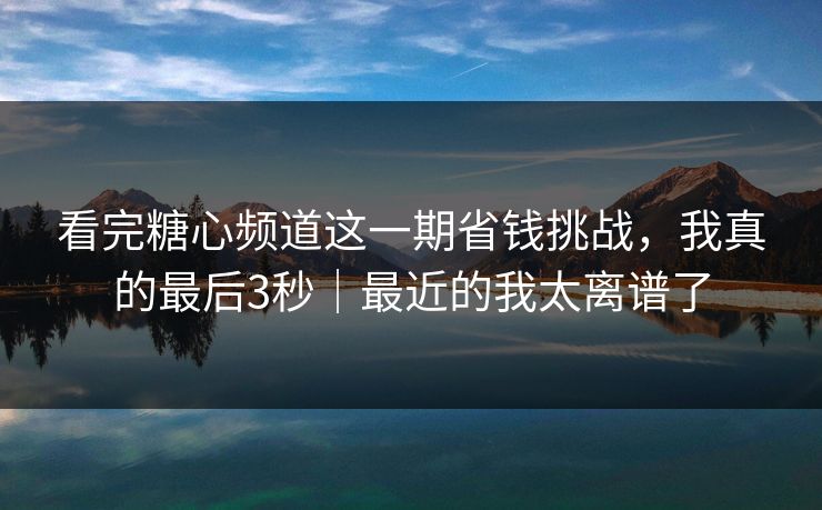 看完糖心频道这一期省钱挑战，我真的最后3秒｜最近的我太离谱了