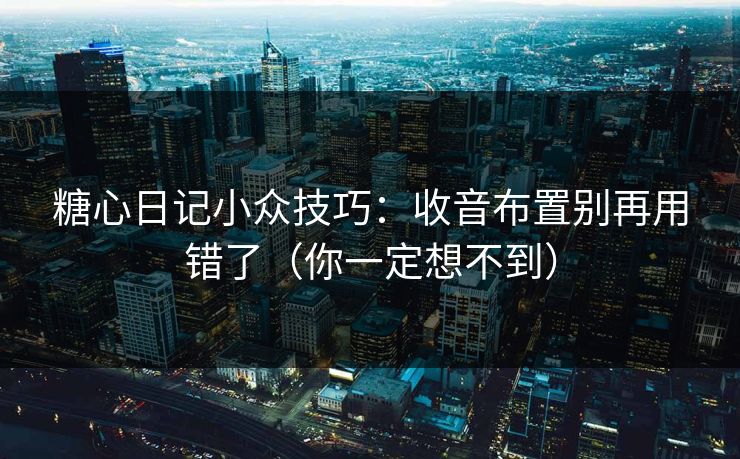 糖心日记小众技巧：收音布置别再用错了（你一定想不到）