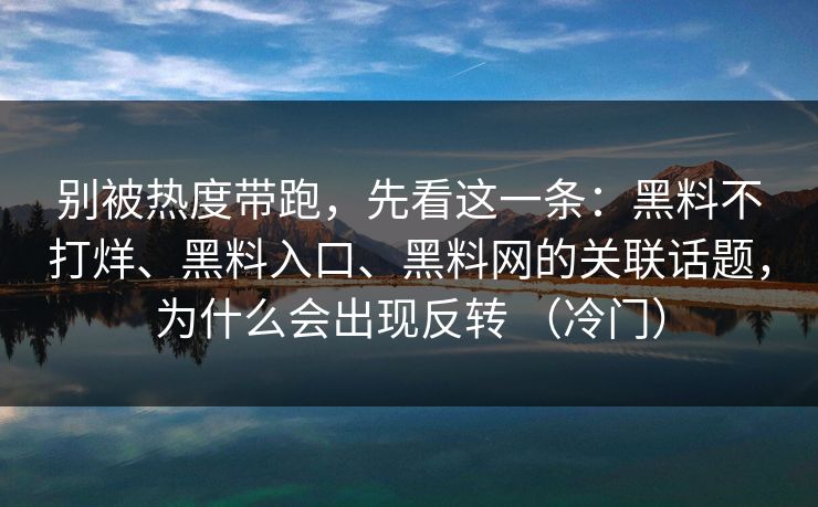 别被热度带跑，先看这一条：黑料不打烊、黑料入口、黑料网的关联话题，为什么会出现反转 （冷门）