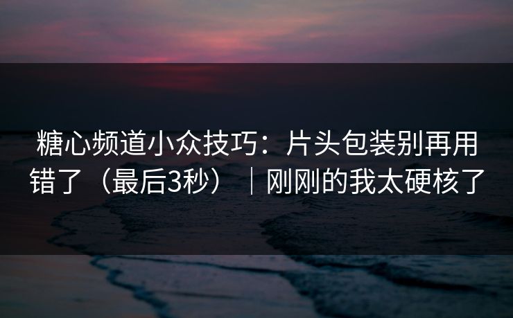 糖心频道小众技巧：片头包装别再用错了（最后3秒）｜刚刚的我太硬核了