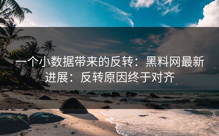 一个小数据带来的反转：黑料网最新进展：反转原因终于对齐