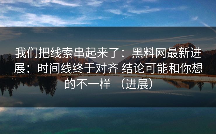 我们把线索串起来了：黑料网最新进展：时间线终于对齐 结论可能和你想的不一样 （进展）
