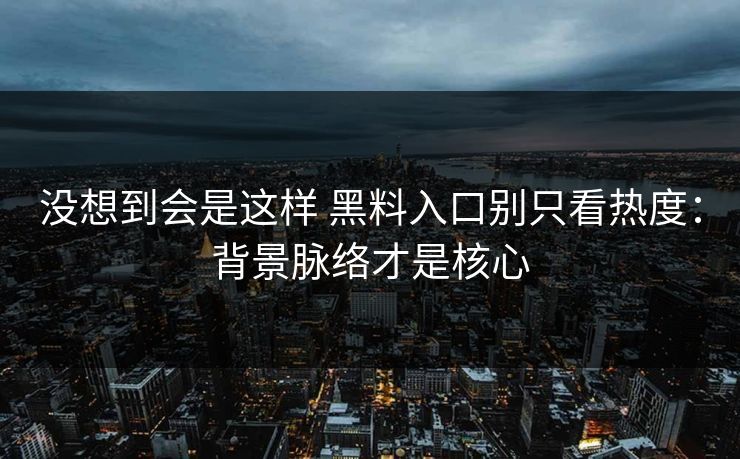 没想到会是这样 黑料入口别只看热度：背景脉络才是核心