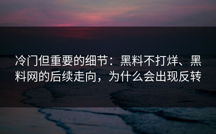 冷门但重要的细节：黑料不打烊、黑料网的后续走向，为什么会出现反转