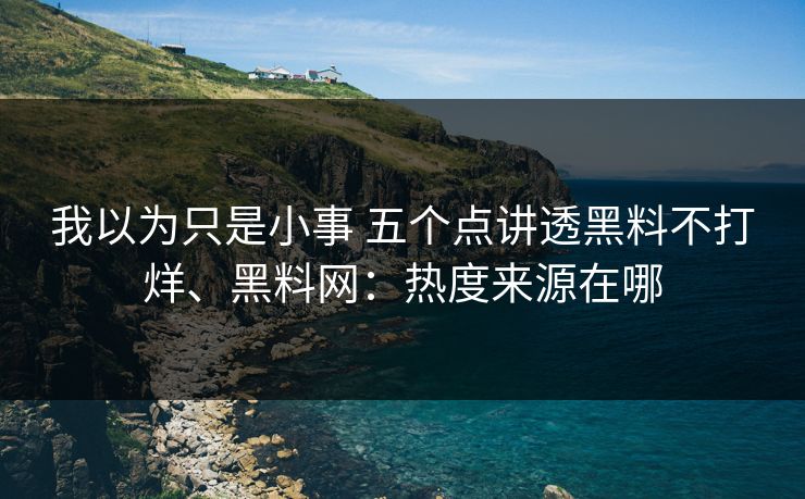 我以为只是小事 五个点讲透黑料不打烊、黑料网：热度来源在哪