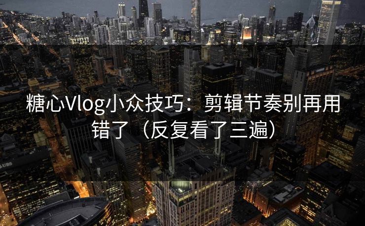 糖心Vlog小众技巧:剪辑节奏别再用错了(反复看了三遍) 糖心Vlog小众技巧:剪辑节奏别再用错了(反复看了三遍)