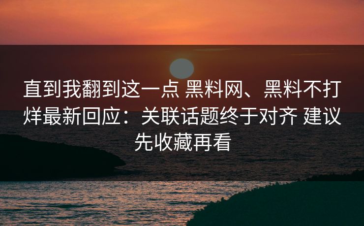 直到我翻到这一点 黑料网、黑料不打烊最新回应：关联话题终于对齐 建议先收藏再看