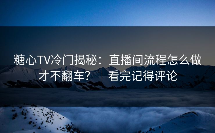 糖心TV冷门揭秘:直播间流程怎么做才不翻车?|看完记得评论 糖心TV冷门揭秘:直播间流程怎么做才不翻车?|看完记得评论