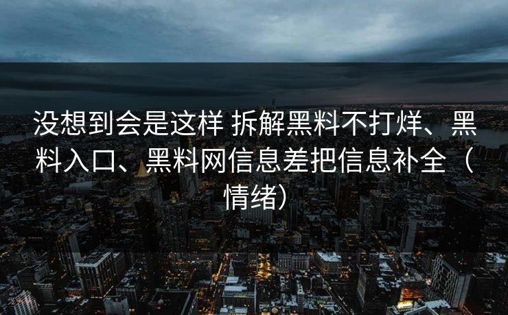 没想到会是这样 拆解黑料不打烊、黑料入口、黑料网信息差把信息补全（情绪）