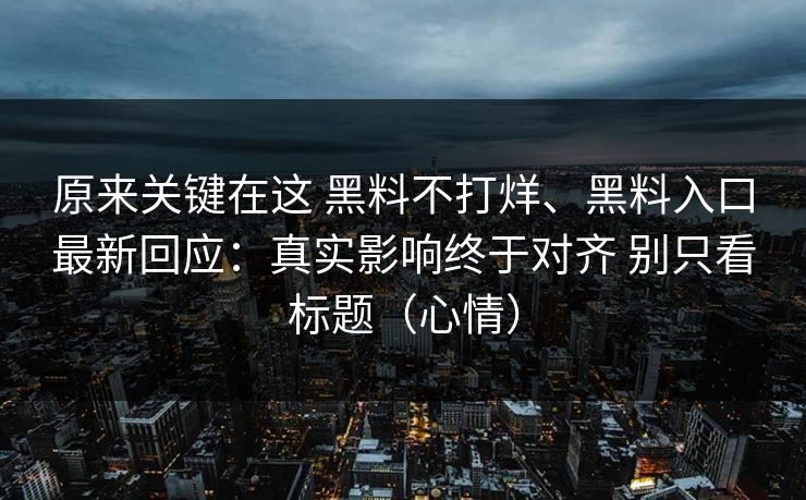 原来关键在这 黑料不打烊、黑料入口最新回应：真实影响终于对齐 别只看标题（心情）
