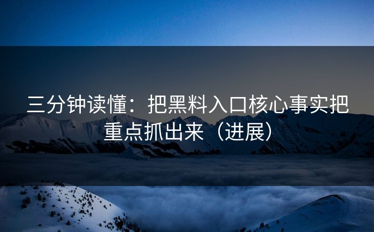 三分钟读懂：把黑料入口核心事实把重点抓出来（进展）