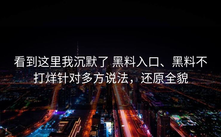 看到这里我沉默了 黑料入口、黑料不打烊针对多方说法,还原全貌 看到这里我沉默了 黑料入口、黑料不打烊针对多方说法,还原全貌