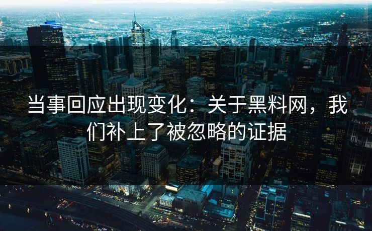 当事回应出现变化:关于黑料网,我们补上了被忽略的证据 当事回应出现变化:关于黑料网,我们补上了被忽略的证据
