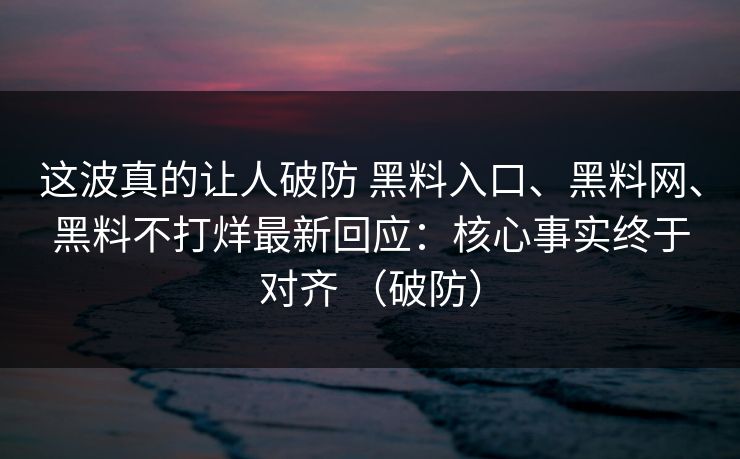 这波真的让人破防 黑料入口、黑料网、黑料不打烊最新回应:核心事实终于对齐 (破防) 这波真的让人破防 黑料入口、黑料网、黑料不打烊最新回应:核心事实终于对齐 (破防)