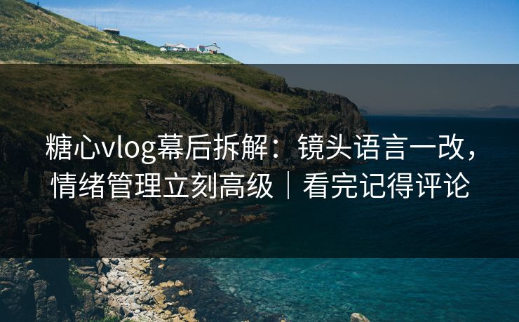 糖心vlog幕后拆解：镜头语言一改，情绪管理立刻高级｜看完记得评论