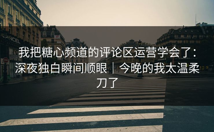 我把糖心频道的评论区运营学会了：深夜独白瞬间顺眼｜今晚的我太温柔刀了