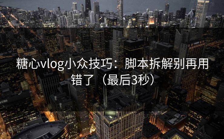 糖心vlog小众技巧：脚本拆解别再用错了（最后3秒）