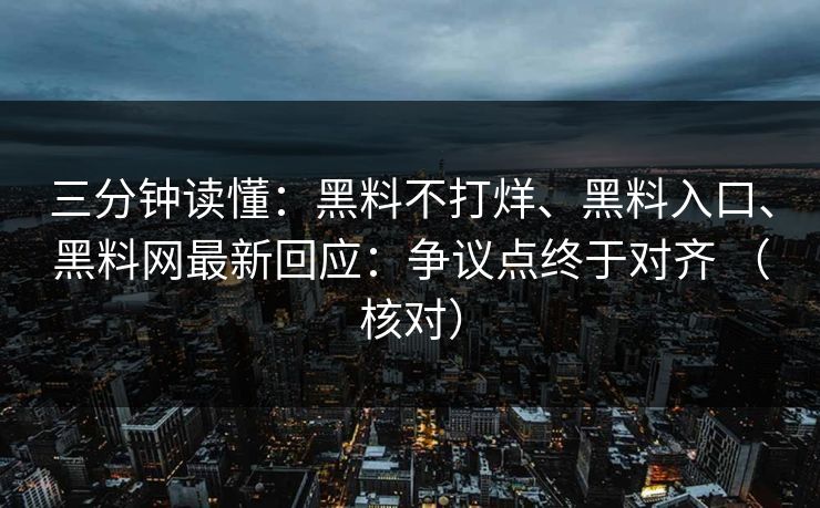 三分钟读懂：黑料不打烊、黑料入口、黑料网最新回应：争议点终于对齐 （核对）