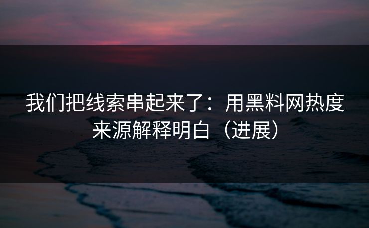 我们把线索串起来了：用黑料网热度来源解释明白（进展）