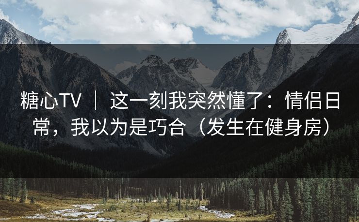 糖心TV | 这一刻我突然懂了:情侣日常,我以为是巧合(发生在健身房) 糖心TV | 这一刻我突然懂了:情侣日常,我以为是巧合(发生在健身房)