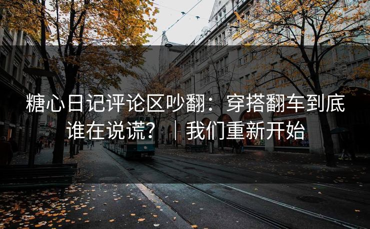糖心日记评论区吵翻：穿搭翻车到底谁在说谎？｜我们重新开始