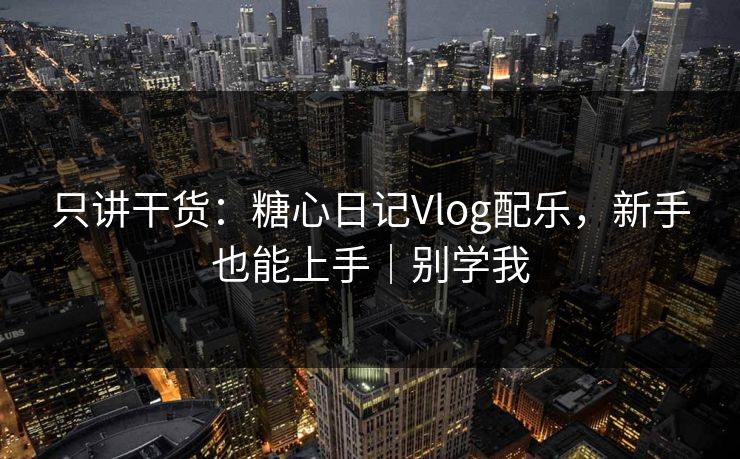 只讲干货:糖心日记Vlog配乐,新手也能上手|别学我 只讲干货:糖心日记Vlog配乐,新手也能上手|别学我