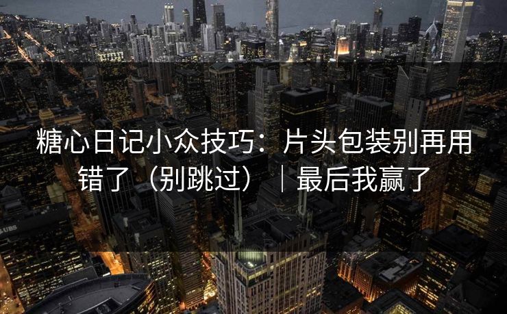 糖心日记小众技巧：片头包装别再用错了（别跳过）｜最后我赢了