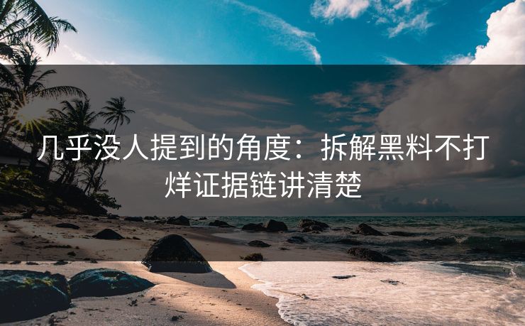 几乎没人提到的角度：拆解黑料不打烊证据链讲清楚
