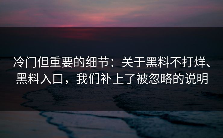 冷门但重要的细节:关于黑料不打烊、黑料入口,我们补上了被忽略的说明 冷门但重要的细节:关于黑料不打烊、黑料入口,我们补上了被忽略的说明