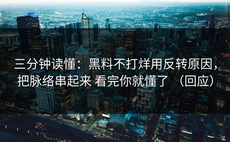 三分钟读懂：黑料不打烊用反转原因，把脉络串起来 看完你就懂了 （回应）