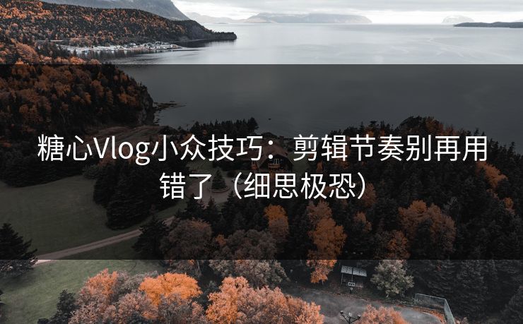 糖心Vlog小众技巧:剪辑节奏别再用错了(细思极恐) 糖心Vlog小众技巧:剪辑节奏别再用错了(细思极恐)