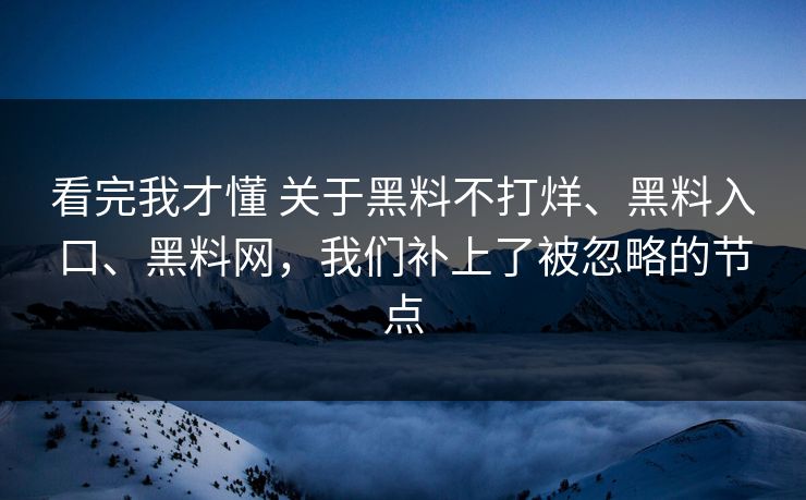 看完我才懂 关于黑料不打烊、黑料入口、黑料网,我们补上了被忽略的节点 看完我才懂 关于黑料不打烊、黑料入口、黑料网,我们补上了被忽略的节点