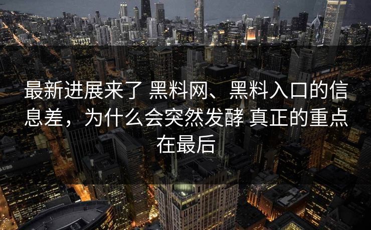 最新进展来了 黑料网、黑料入口的信息差，为什么会突然发酵 真正的重点在最后