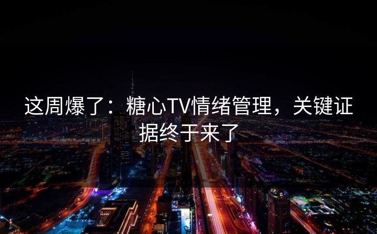 这周爆了:糖心TV情绪管理,关键证据终于来了 这周爆了:糖心TV情绪管理,关键证据终于来了