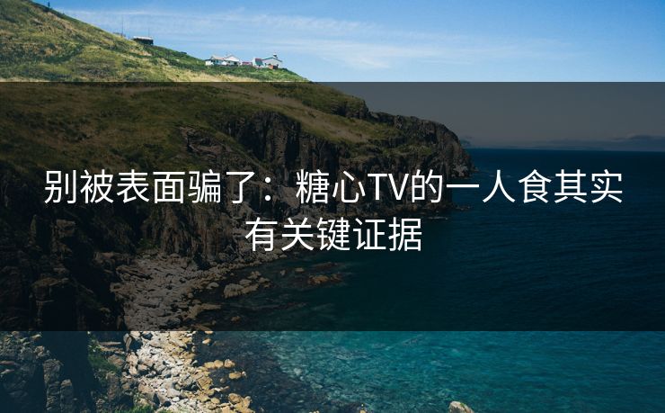 别被表面骗了:糖心TV的一人食其实有关键证据 别被表面骗了:糖心TV的一人食其实有关键证据