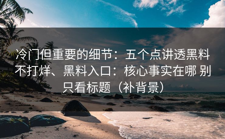 冷门但重要的细节:五个点讲透黑料不打烊、黑料入口:核心事实在哪 别只看标题(补背景) 冷门但重要的细节:五个点讲透黑料不打烊、黑料入口:核心事实在哪 别只看标题(补背景)