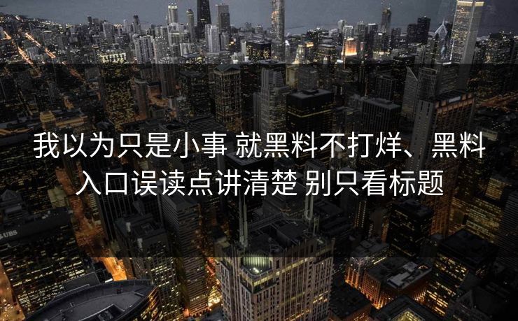 我以为只是小事 就黑料不打烊、黑料入口误读点讲清楚 别只看标题 我以为只是小事 就黑料不打烊、黑料入口误读点讲清楚 别只看标题