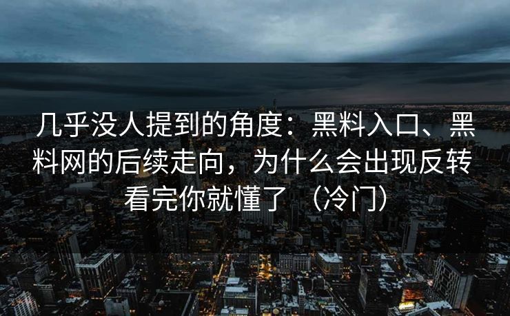 几乎没人提到的角度：黑料入口、黑料网的后续走向，为什么会出现反转 看完你就懂了 （冷门）