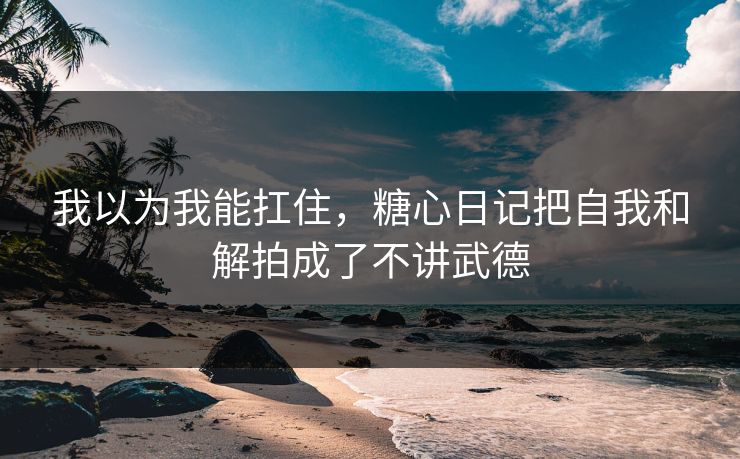 我以为我能扛住,糖心日记把自我和解拍成了不讲武德 我以为我能扛住,糖心日记把自我和解拍成了不讲武德