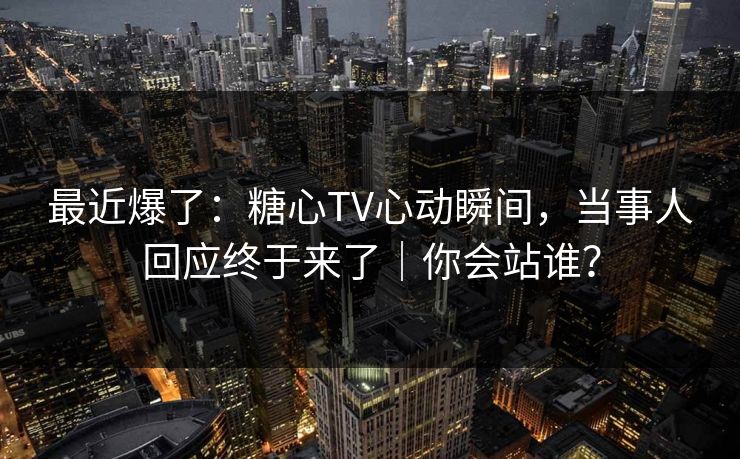 最近爆了:糖心TV心动瞬间,当事人回应终于来了|你会站谁? 最近爆了:糖心TV心动瞬间,当事人回应终于来了|你会站谁?