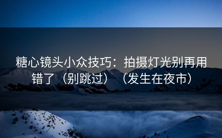 糖心镜头小众技巧:拍摄灯光别再用错了(别跳过)(发生在夜市) 糖心镜头小众技巧:拍摄灯光别再用错了(别跳过)(发生在夜市)