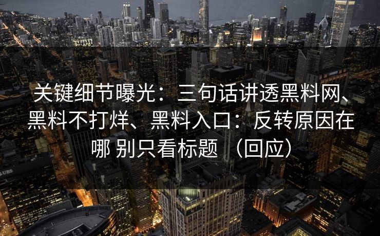 关键细节曝光:三句话讲透黑料网、黑料不打烊、黑料入口:反转原因在哪 别只看标题 (回应) 关键细节曝光:三句话讲透黑料网、黑料不打烊、黑料入口:反转原因在哪 别只看标题 (回应)