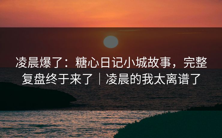 凌晨爆了:糖心日记小城故事,完整复盘终于来了|凌晨的我太离谱了 凌晨爆了:糖心日记小城故事,完整复盘终于来了|凌晨的我太离谱了